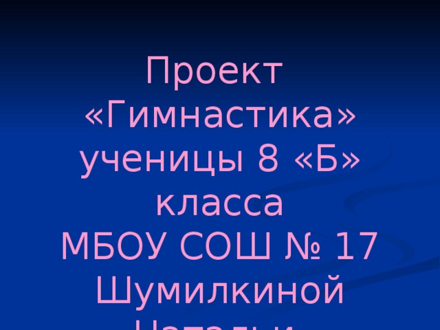 Проект «Гимнастика» ученицы 8 «Б» класса МБОУ СОШ № 17 Шумилкиной Натальи. 