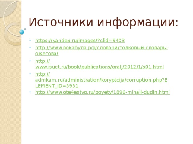 Источники информации: https ://yandex.ru/images/? clid=9403 http ://www. вокабула.рф /словари/толковый-словарь- ожегова / http:// www.isuct.ru/book/publications/oralj/2012/1/s01.html http:// admkam.ru/administration/koryptcija/corruption.php?ELEMENT_ID=5951 http:// www.ote4estvo.ru/poyety/1896-mihail-dudin.html 