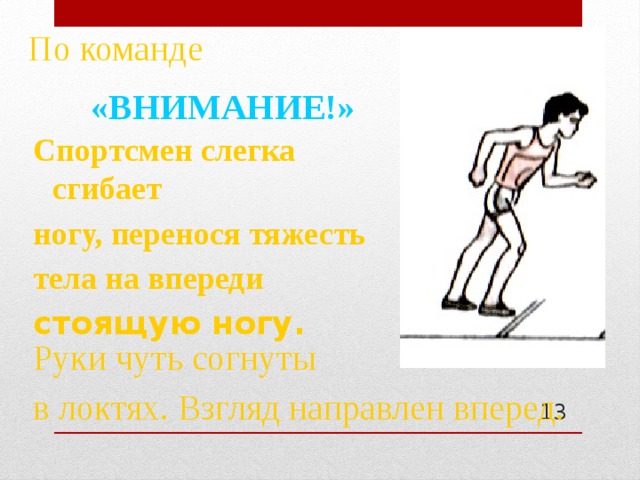 По команде «ВНИМАНИЕ!»  Спортсмен слегка сгибает ногу, перенося тяжесть тела на впереди стоящую ногу. Руки чуть согнуты в локтях. Взгляд направлен вперед.  