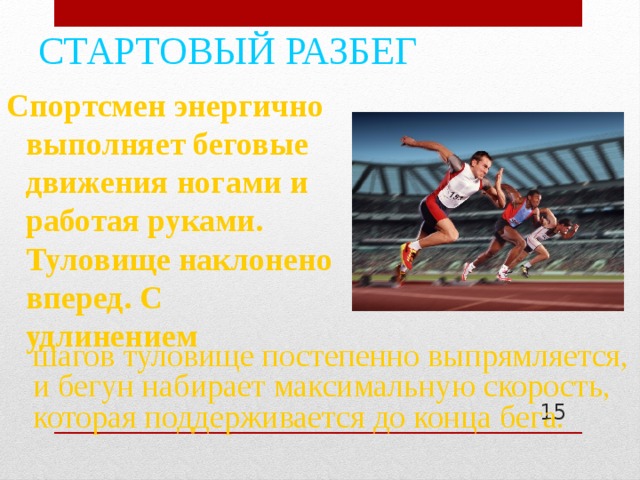 СТАРТОВЫЙ РАЗБЕГ Спортсмен энергично выполняет беговые движения ногами и работая руками. Туловище наклонено вперед. С удлинением  шагов туловище постепенно выпрямляется, и бегун набирает максимальную скорость, которая поддерживается до конца бега.  