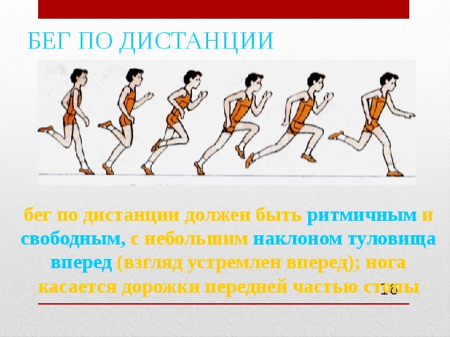 БЕГ ПО ДИСТАНЦИИ бег по дистанции должен быть  ритмичным  и свободным,  с небольшим  наклоном туловища вперед  (взгляд устремлен вперед); нога  касается дорожки передней частью стопы  