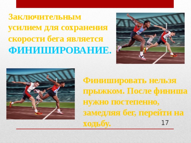 Заключительным усилием для сохранения скорости бега является  ФИНИШИРОВАНИЕ.  Финишировать нельзя прыжком. После финиша нужно постепенно, замедляя бег, перейти на ходьбу.  