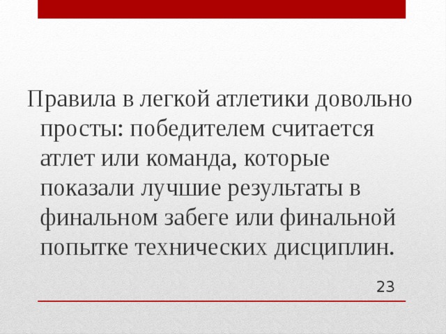 Правила в легкой атлетики довольно просты: победителем считается атлет или команда, которые показали лучшие результаты в финальном забеге или финальной попытке технических дисциплин.   