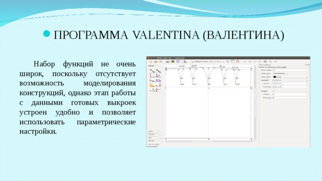 ПРОГРАММА VALENTINA ( ВАЛЕНТИНА) Набор функций не очень широк, поскольку отсутствует возможность моделирования конструкций, однако этап работы с данными готовых выкроек устроен удобно и позволяет использовать параметрические настройки. 