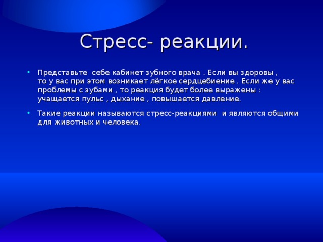  Стресс- реакции. Представьте себе кабинет зубного врача . Если вы здоровы , то у вас при этом возникает лёгкое сердцебиение . Если же у вас проблемы с зубами , то реакция будет более выражены : учащается пульс , дыхание , повышается давление. Такие реакции называются стресс-реакциями и являются общими для животных и человека. 