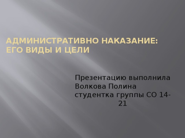 Административно наказание: его виды и цели    Презентацию выполнила Волкова Полина студентка группы СО 14-21 