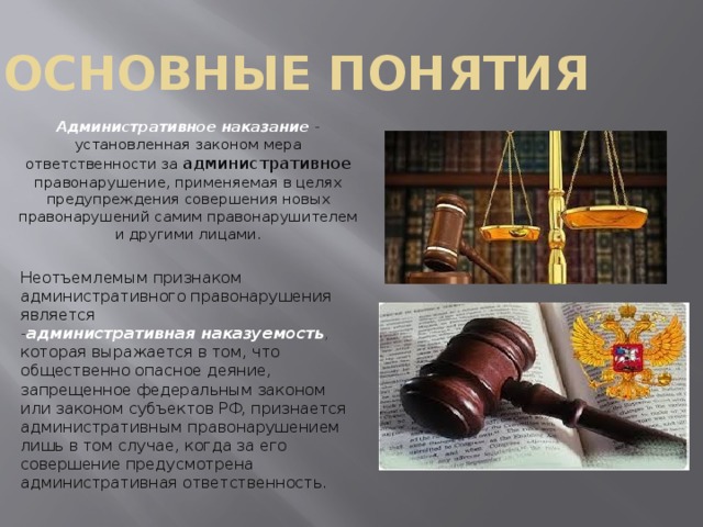 Основные понятия   Административное наказание - установленная законом мера ответственности за административное правонарушение, применяемая в целях предупреждения совершения новых правонарушений самим правонарушителем и другими лицами. Неотъемлемым признаком административного правонарушения является - административная наказуемость , которая выражается в том, что общественно опасное деяние, запрещенное федеральным законом или законом субъектов РФ, признается административным правонарушением лишь в том случае, когда за его совершение предусмотрена административная ответственность. 
