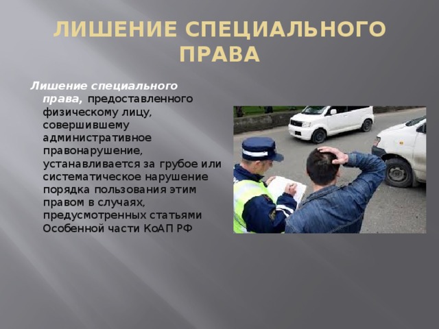ЛИШЕНИЕ СПЕЦИАЛЬНОГО ПРАВА Лишение специального права,  предоставленного физическому лицу, совершившему административное правонарушение, устанавливается за грубое или систематическое нарушение порядка пользования этим правом в случаях, предусмотренных статьями Особенной части КоАП РФ 