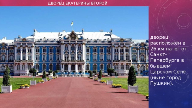 Дворец Екатерины второй дворец расположен в 26 км на юг от Санкт-Петербурга в бывшем Царском Селе (ныне город Пушкин). 