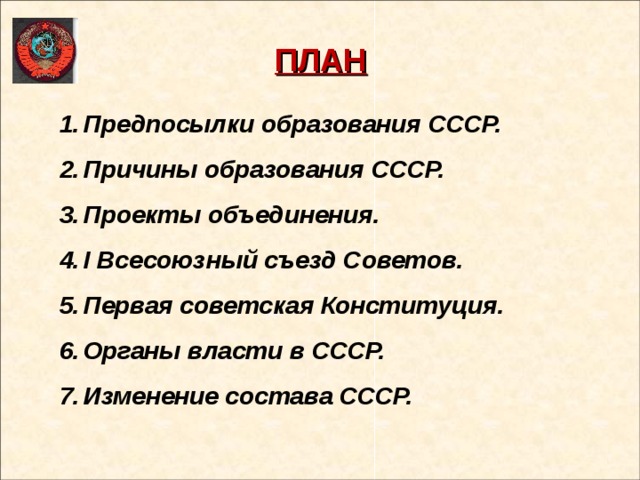 ПЛАН Предпосылки образования СССР. Причины образования СССР. Проекты объединения. I Всесоюзный съезд Советов. Первая советская Конституция. Органы власти в СССР. Изменение состава СССР.    