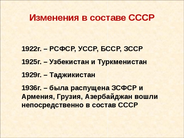 Изменения в составе СССР 1922г. – РСФСР, УССР, БССР, ЗССР 1925г. – Узбекистан и Туркменистан 1929г. – Таджикистан 1936г. – была распущена ЗСФСР и Армения, Грузия, Азербайджан вошли непосредственно в состав СССР 