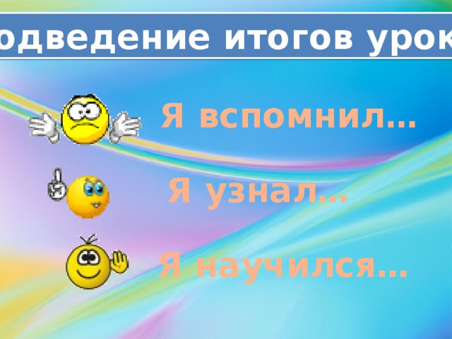 Подведение итогов урока Я вспомнил… Я узнал… Я научился… 
