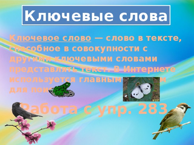 Ключевые слова Ключевое слово  — слово в тексте, способное в совокупности с другими ключевыми словами представлять текст. В Интернете используется главным образом для поиска. Работа с упр. 283 . 
