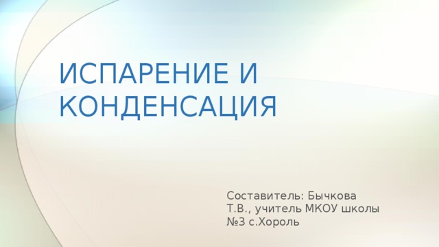 ИСПАРЕНИЕ И КОНДЕНСАЦИЯ Составитель: Бычкова Т.В., учитель МКОУ школы №3 с.Хороль  