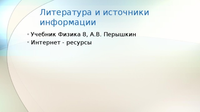 Литература и источники информации Учебник Физика 8, А.В. Перышкин Интернет - ресурсы 