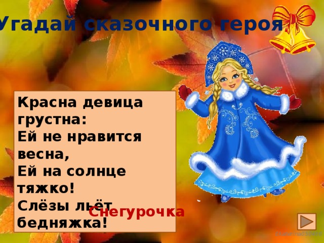Угадай сказочного героя Красна девица грустна: Ей не нравится весна, Ей на солнце тяжко! Слёзы льёт бедняжка! Снегурочка 