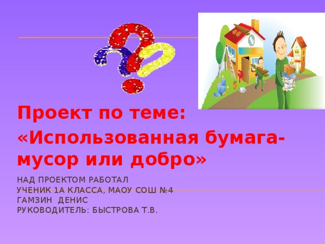 Проект по теме: «Использованная бумага-мусор или добро» Над проектом работал  ученик 1А класса, МАОУ СОШ №4  Гамзин Денис  Руководитель: Быстрова Т.В. 