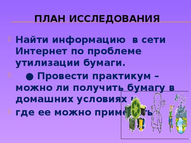 План исследования Найти информацию в сети Интернет по проблеме утилизации бумаги. ● Провести практикум – можно ли получить бумагу в домашних условиях и где ее можно применять 