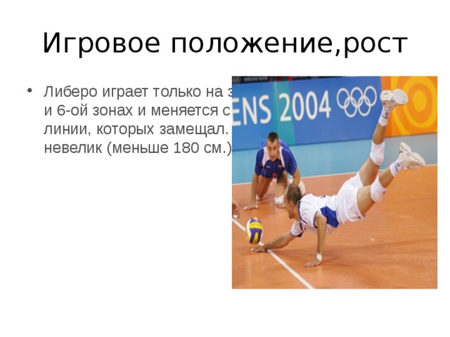 Игровое положение,рост Либеро играет только на задней линии в 1-ой, 5-ой и 6-ой зонах и меняется с игроками передней линии, которых замещал. Рост либеро может быть невелик (меньше 180 см.). 