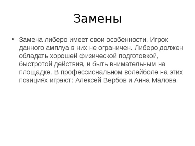 Замены Замена либеро имеет свои особенности. Игрок данного амплуа в них не ограничен. Либеро должен обладать хорошей физической подготовкой, быстротой действия, и быть внимательным на площадке. В профессиональном волейболе на этих позициях играют: Алексей Вербов и Анна Малова 