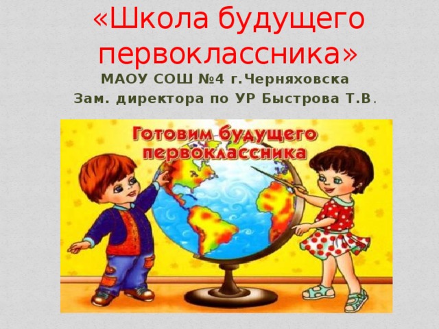 «Школа будущего первоклассника» МАОУ СОШ №4 г.Черняховска Зам. директора по УР Быстрова Т.В . 