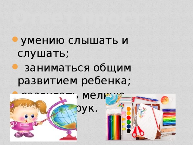 Ответ прост: умению слышать и слушать;  заниматься общим развитием ребенка; развивать мелкую моторику рук. 