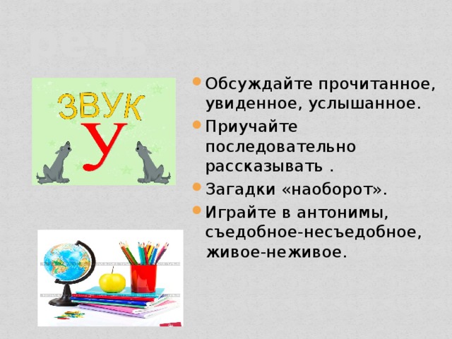 Разговорная речь  Обсуждайте прочитанное, увиденное, услышанное. Приучайте последовательно рассказывать . Загадки «наоборот». Играйте в антонимы, съедобное-несъедобное, живое-неживое. 