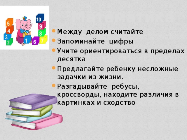  Математика Между делом считайте Запоминайте цифры Учите ориентироваться в пределах десятка Предлагайте ребенку несложные задачки из жизни. Разгадывайте ребусы, кроссворды, находите различия в картинках и сходство 