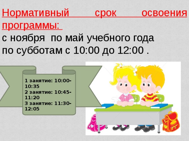 Нормативный срок освоения программы: с ноября по май учебного года по субботам с 10:00 до 12:00 . 1 занятие: 10:00-10:35 2 занятие: 10:45-11:20 3 занятие: 11:30-12:05 