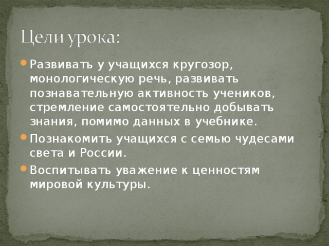 Развивать у учащихся кругозор, монологическую речь, развивать познавательную активность учеников, стремление самостоятельно добывать знания, помимо данных в учебнике. Познакомить учащихся с семью чудесами света и России. Воспитывать уважение к ценностям мировой культуры. 