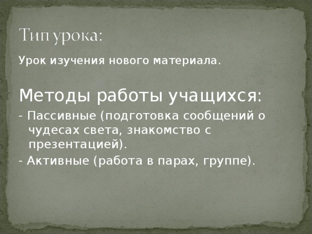 Урок изучения нового материала. Методы работы учащихся: - Пассивные (подготовка сообщений о чудесах света, знакомство с презентацией). - Активные (работа в парах, группе). 