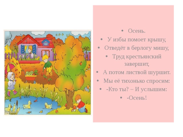 Осень. У избы помоет крышу, Отведёт в берлогу мишу, Труд крестьянский завершит, А потом листвой шуршит. Мы её тихонько спросим: -Кто ты? – И услышим: -Осень! 