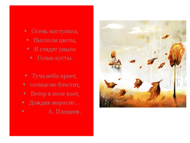 Осень наступила, Высохли цветы, И глядят уныло Голые кусты. Туча небо кроет, солнце не блестит, Ветер в поле воет, Дождик моросит…  А. Плещеев. 
