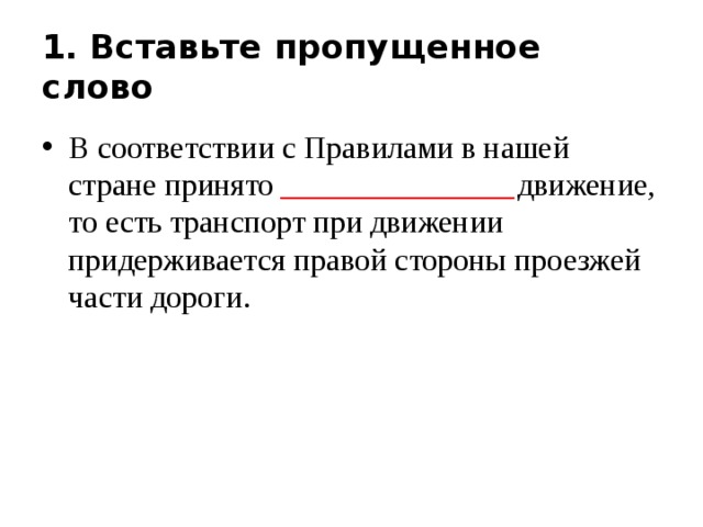 1. Вставьте пропущенное слово В соответствии с Правилами в нашей стране принято _______________ движение, то есть транспорт при движении придерживается правой стороны проезжей части дороги. 