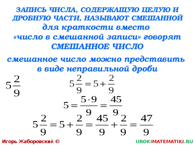 ЗАПИСЬ ЧИСЛА, СОДЕРЖАЩУЮ ЦЕЛУЮ И ДРОБНУЮ ЧАСТИ, НАЗЫВАЮТ СМЕШАННОЙ для краткости вместо  «число в смешанной записи» говорят СМЕШАННОЕ ЧИСЛО смешанное число можно представить  в виде неправильной дроби Игорь Жаборовский © 2011 UROKI MATEMATIKI .RU 5 