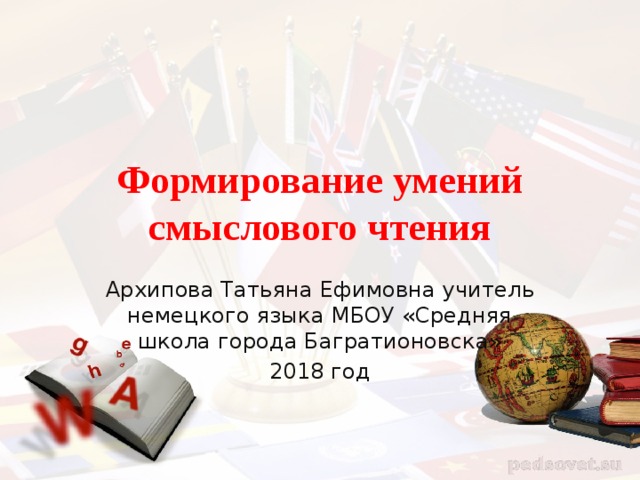 Формирование умений смыслового чтения Архипова Татьяна Ефимовна учитель немецкого языка МБОУ «Средняя школа города Багратионовска» 2018 год 