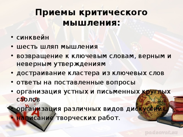 Приемы критического мышления: синквейн шесть шляп мышления возвращение к ключевым словам, верным и неверным утверждениям достраивание кластера из ключевых слов ответы на поставленные вопросы организация устных и письменных круглых столов организация различных видов дискуссий написание творческих работ. 