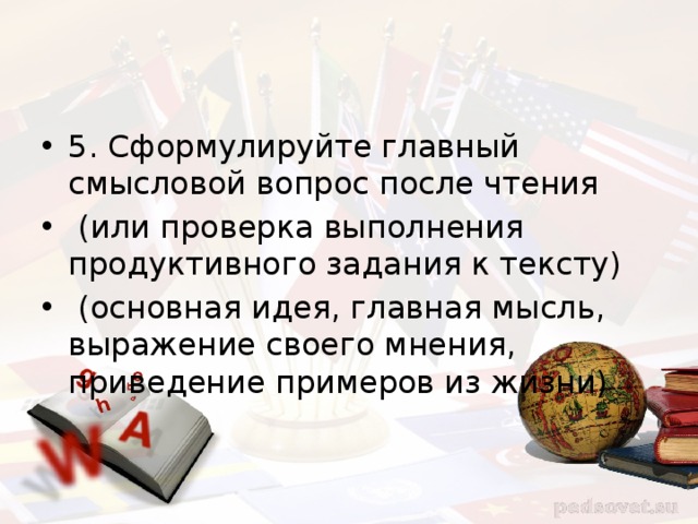 5. Сформулируйте главный смысловой вопрос после чтения  (или проверка выполнения продуктивного задания к тексту)  (основная идея, главная мысль, выражение своего мнения, приведение примеров из жизни) 