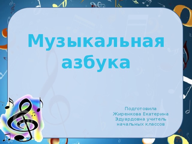 Музыкальная азбука   Подготовила Жиренкова Екатерина Эдуардовна учитель начальных классов 