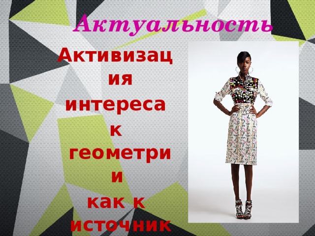 Актуальность    Активизация интереса к геометрии как к источнику идей для современных дизайнеров. 