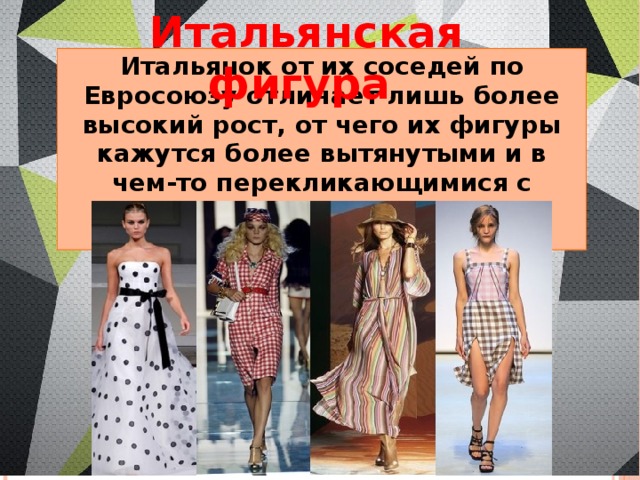 Итальянская фигура Итальянок от их соседей по Евросоюзу отличает лишь более высокий рост, от чего их фигуры кажутся более вытянутыми и в чем-то перекликающимися с прямоугольными фигурами 