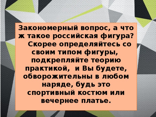 Закономерный вопрос, а что ж такое российская фигура?  Скорее определяйтесь со своим типом фигуры, подкрепляйте теорию практикой, и Вы будете, обворожительны в любом наряде, будь это спортивный костюм или вечернее платье. 