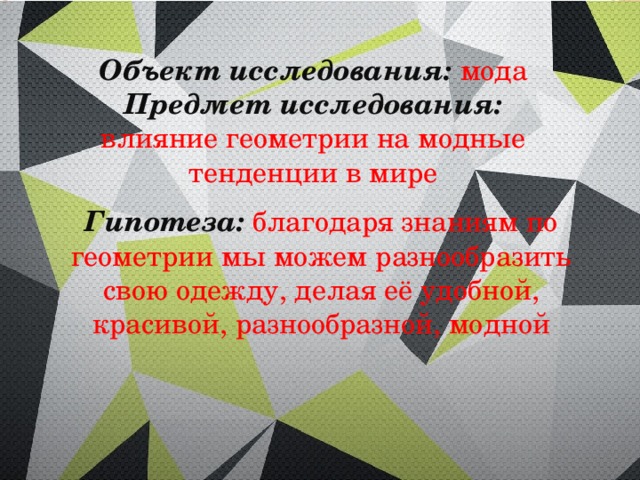  Объект исследования:  мода  Предмет исследования:  влияние геометрии на модные тенденции в мире Гипотеза: благодаря знаниям по геометрии мы можем разнообразить свою одежду, делая её удобной, красивой, разнообразной, модной  