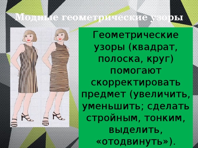 Модные геометрические узоры Геометрические узоры (квадрат, полоска, круг) помогают скорректировать предмет (увеличить, уменьшить; сделать стройным, тонким, выделить, «отодвинуть»). 