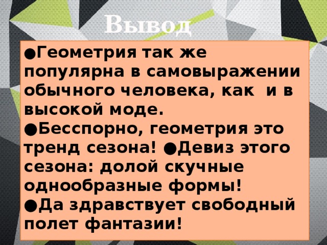 Вывод ● Геометрия так же популярна в самовыражении обычного человека, как и в высокой моде. ● Бесспорно, геометрия это тренд сезона! ●Девиз этого сезона: долой скучные однообразные формы! ● Да здравствует свободный полет фантазии! 