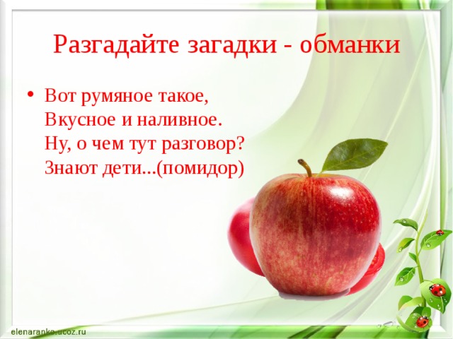 Разгадайте загадки - обманки Вот румяное такое,   Вкусное и наливное.   Ну, о чем тут разговор?   Знают дети...(помидор) 
