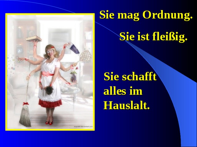 Sie mag Ordnung. Sie ist fleißig. Sie schafft alles im Hauslalt. 