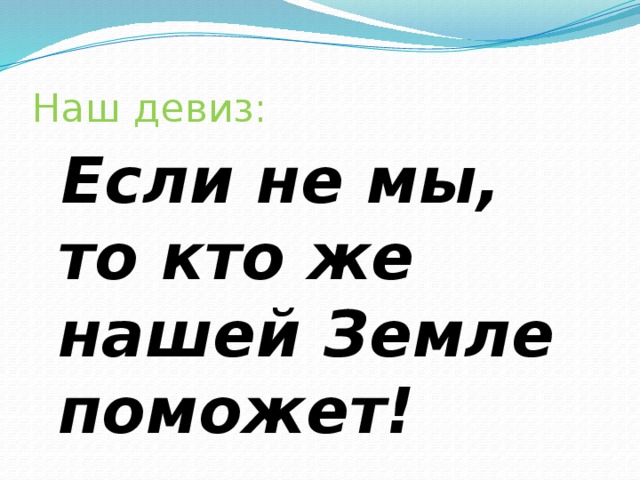 Наш девиз:  Если не мы, то кто же нашей Земле поможет! 