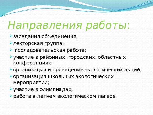 Направления работы : заседания объединения; лекторская группа;  исследовательская работа; участие в районных, городских, областных конференциях; организация и проведение экологических акций; организация школьных экологических мероприятий; участие в олимпиадах; работа в летнем экологическом лагере 