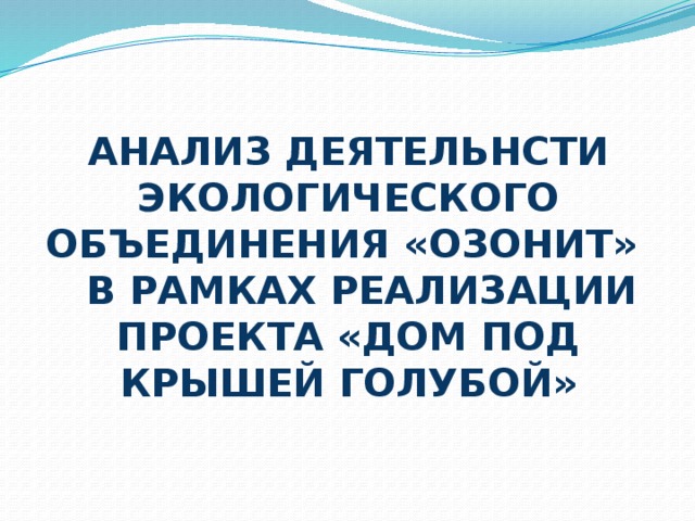 АНАЛИЗ ДЕЯТЕЛЬНСТИ ЭКОЛОГИЧЕСКОГО ОБЪЕДИНЕНИЯ «ОЗОНИТ» В РАМКАХ РЕАЛИЗАЦИИ ПРОЕКТА «ДОМ ПОД КРЫШЕЙ ГОЛУБОЙ» 